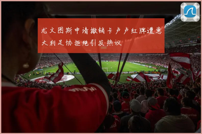 尤文图斯申请撤销卡卢卢红牌遭意大利足协拒绝引发热议