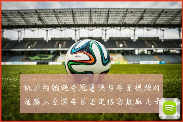 凯沙约翰逊夺冠喜悦与母亲视频对话感人至深母亲坚定信念鼓励儿子追梦