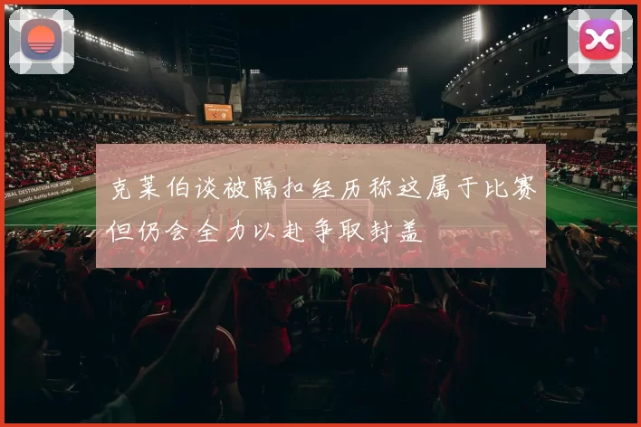克莱伯谈被隔扣经历称这属于比赛但仍会全力以赴争取封盖
