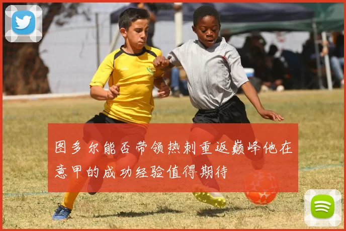 图多尔能否带领热刺重返巅峰他在意甲的成功经验值得期待