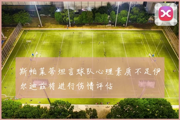 斯帕莱蒂坦言球队心理素质不足伊尔迪兹将进行伤情评估