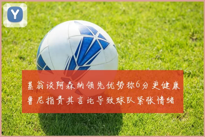 基翁谈阿森纳领先优势称6分更健康鲁尼指责其言论导致球队紧张情绪