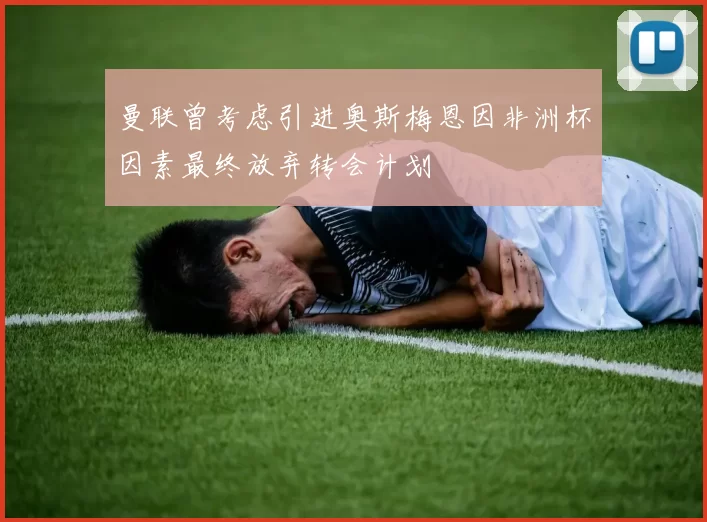 曼联曾考虑引进奥斯梅恩因非洲杯因素最终放弃转会计划
