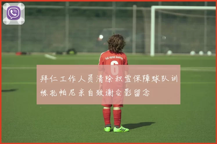 拜仁工作人员清除积雪保障球队训练孔帕尼亲自致谢合影留念