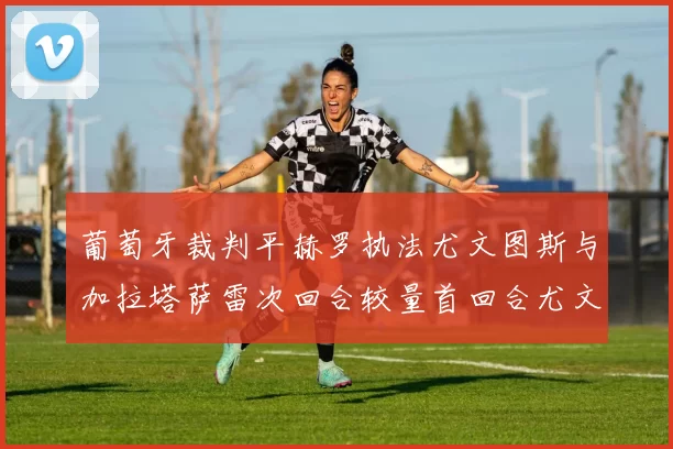 葡萄牙裁判平赫罗执法尤文图斯与加拉塔萨雷次回合较量首回合尤文惨败