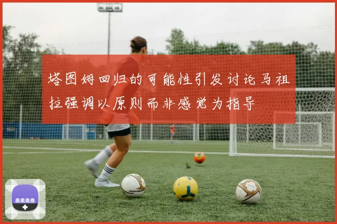 塔图姆回归的可能性引发讨论马祖拉强调以原则而非感觉为指导