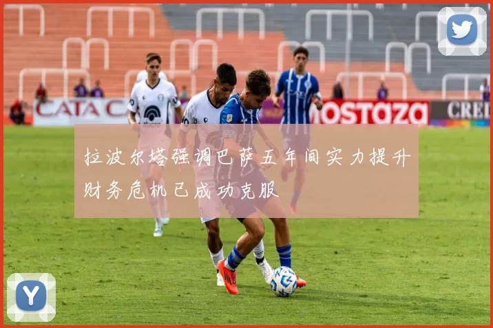 拉波尔塔强调巴萨五年间实力提升财务危机已成功克服