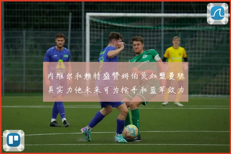 内维尔和赖特盛赞姆伯莫加盟曼联具实力他未来可为枪手和蓝军效力