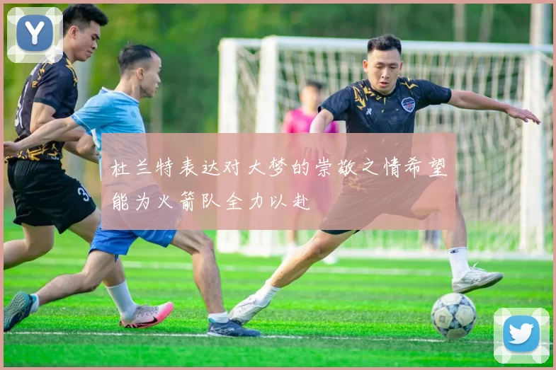 杜兰特表达对大梦的崇敬之情希望能为火箭队全力以赴