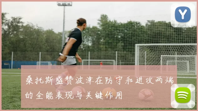 桑托斯盛赞波津在防守和进攻两端的全能表现与关键作用