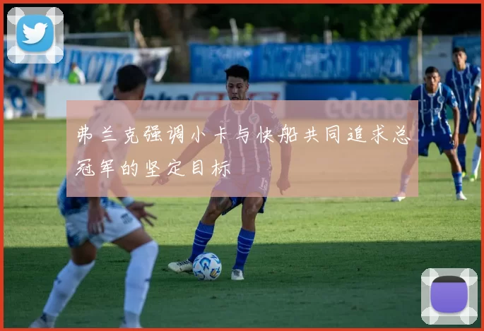 弗兰克强调小卡与快船共同追求总冠军的坚定目标