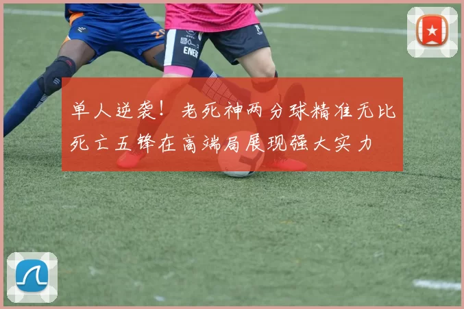 单人逆袭！老死神两分球精准无比死亡五锋在高端局展现强大实力