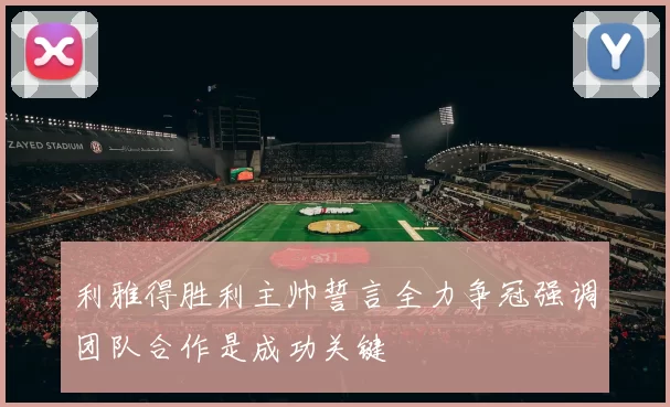 利雅得胜利主帅誓言全力争冠强调团队合作是成功关键