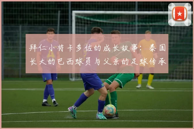拜仁小将卡多佐的成长故事：泰国长大的巴西球员与父亲的足球传承