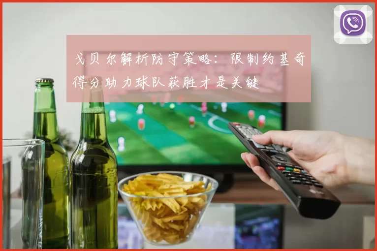 戈贝尔解析防守策略：限制约基奇得分助力球队获胜才是关键