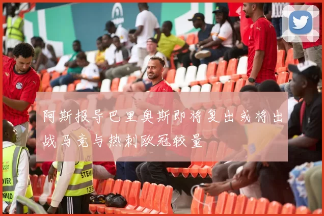 阿斯报导巴里奥斯即将复出或将出战马竞与热刺欧冠较量