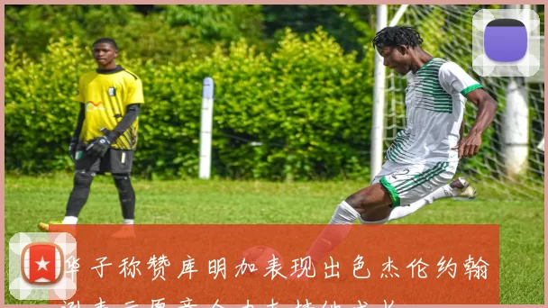 华子称赞库明加表现出色杰伦约翰逊表示愿意全力支持他成长