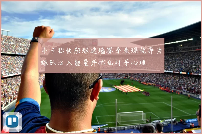 小卡称快船球迷墙赛季表现优异为球队注入能量并扰乱对手心理