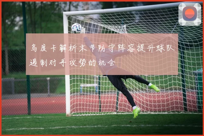 乌度卡解析末节防守阵容提升球队遏制对手攻势的机会