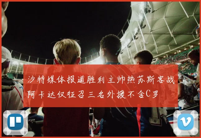 沙特媒体报道胜利主帅热苏斯客战阿卡达仅征召三名外援不含C罗