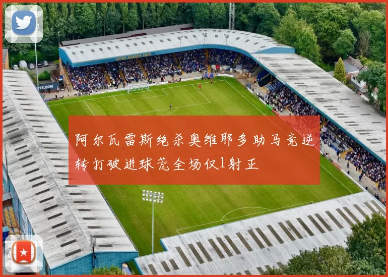 阿尔瓦雷斯绝杀奥维耶多助马竞逆转打破进球荒全场仅1射正