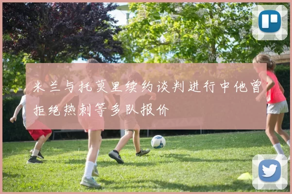 米兰与托莫里续约谈判进行中他曾拒绝热刺等多队报价