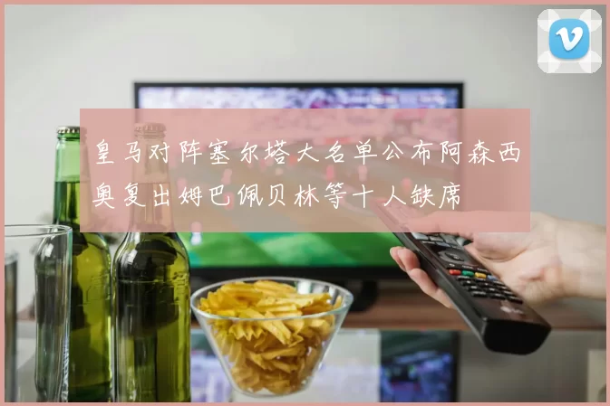 皇马对阵塞尔塔大名单公布阿森西奥复出姆巴佩贝林等十人缺席