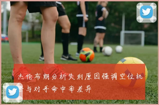 杰伦布朗分析失利原因强调空位机会与对手命中率差异