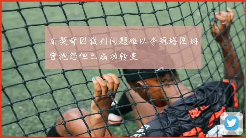 东契奇因裁判问题难以夺冠塔图姆曾抱怨但已成功转变