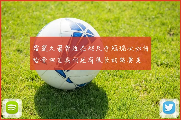 雷霆火箭曾近在咫尺夺冠现状如何哈登坦言我们还有很长的路要走