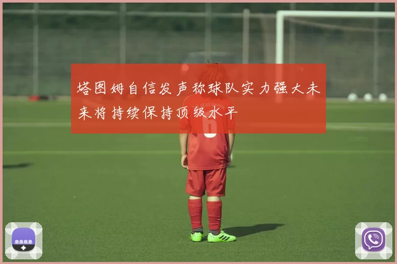 塔图姆自信发声称球队实力强大未来将持续保持顶级水平