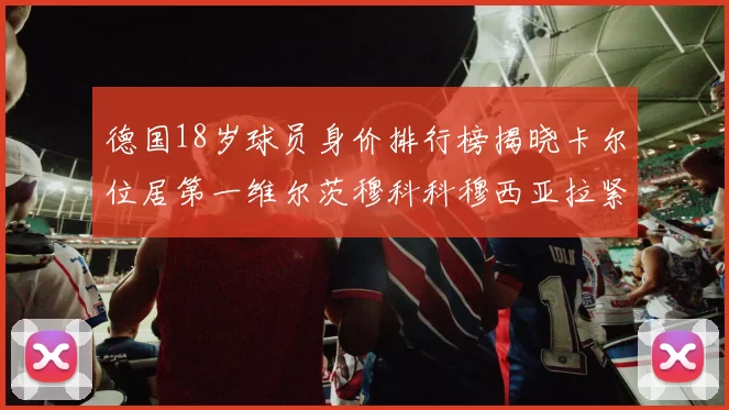 德国18岁球员身价排行榜揭晓卡尔位居第一维尔茨穆科科穆西亚拉紧随其后