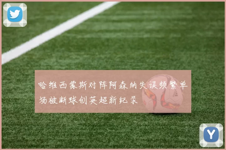哈维西蒙斯对阵阿森纳失误频繁单场被断球创英超新纪录
