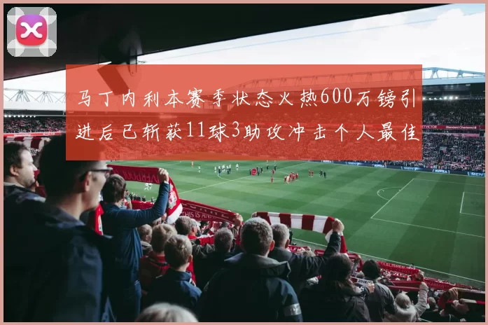 马丁内利本赛季状态火热600万镑引进后已斩获11球3助攻冲击个人最佳表现