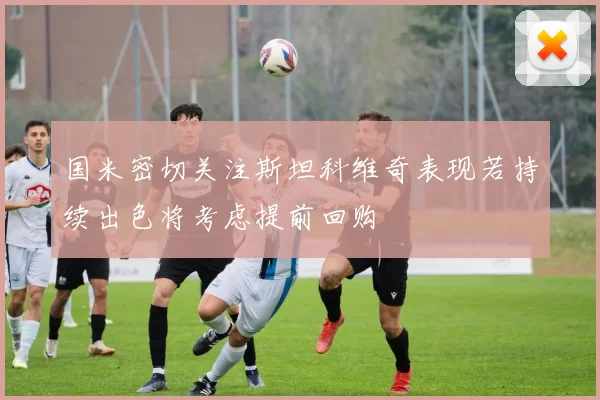 国米密切关注斯坦科维奇表现若持续出色将考虑提前回购
