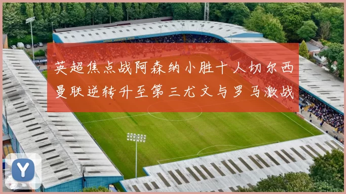 英超焦点战阿森纳小胜十人切尔西曼联逆转升至第三尤文与罗马激战平局