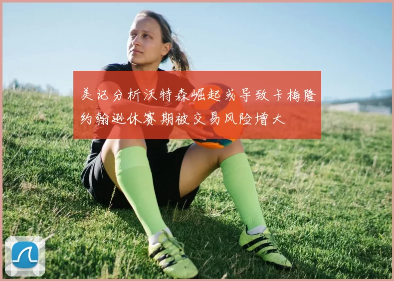 美记分析沃特森崛起或导致卡梅隆约翰逊休赛期被交易风险增大